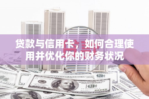 福贡贷款与信用卡，如何合理使用并优化你的财务状况