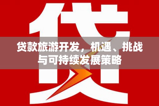 福贡贷款旅游开发，机遇、挑战与可持续发展策略