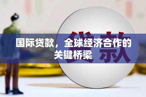 福贡国际贷款，全球经济合作的关键桥梁