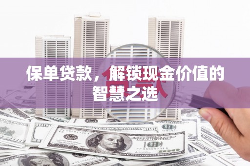 福贡保单贷款，解锁现金价值的智慧之选