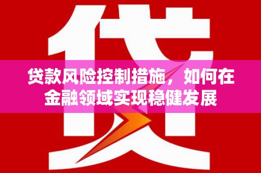 福贡贷款风险控制措施，如何在金融领域实现稳健发展