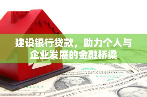 福贡建设银行贷款，助力个人与企业发展的金融桥梁