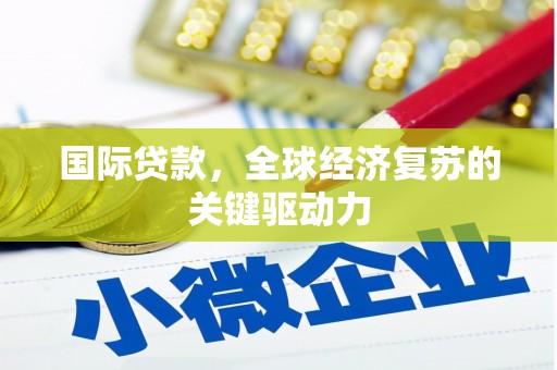 福贡国际贷款，全球经济复苏的关键驱动力
