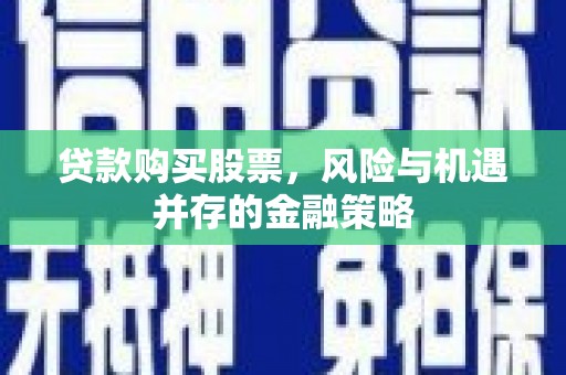 福贡贷款购买股票，风险与机遇并存的金融策略