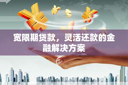 福贡宽限期贷款，灵活还款的金融解决方案