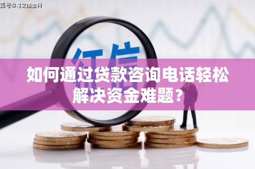 福贡如何通过贷款咨询电话轻松解决资金难题？