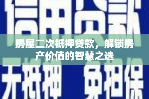 福贡房屋二次抵押贷款，解锁房产价值的智慧之选