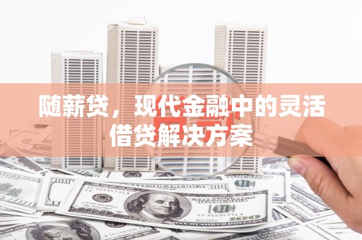 福贡随薪贷，现代金融中的灵活借贷解决方案