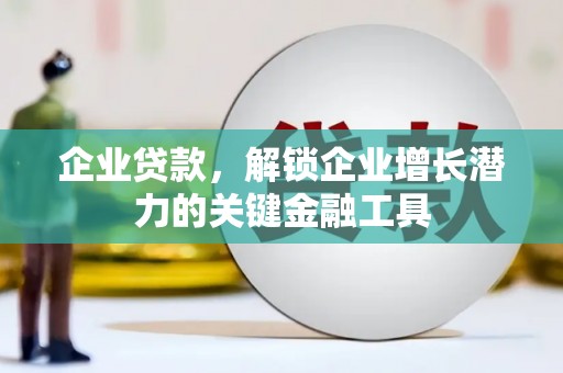 福贡企业贷款，解锁企业增长潜力的关键金融工具