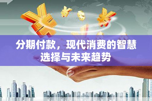 福贡分期付款，现代消费的智慧选择与未来趋势