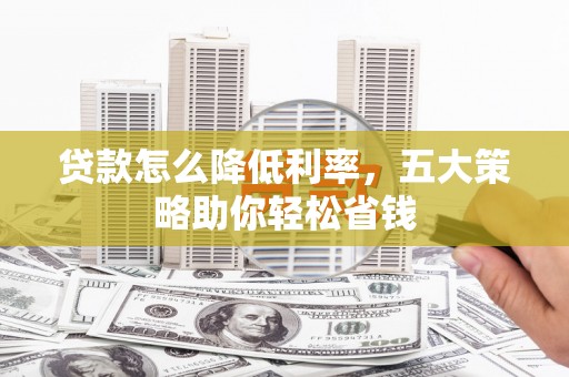 福贡贷款怎么降低利率，五大策略助你轻松省钱