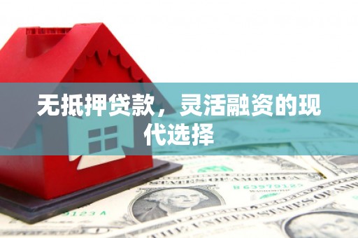 福贡无抵押贷款，灵活融资的现代选择