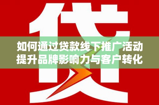 福贡如何通过贷款线下推广活动提升品牌影响力与客户转化率