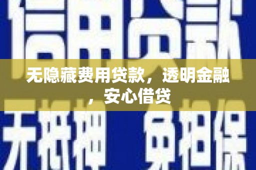 福贡无隐藏费用贷款，透明金融，安心借贷