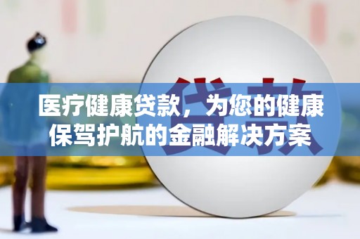 福贡医疗健康贷款，为您的健康保驾护航的金融解决方案