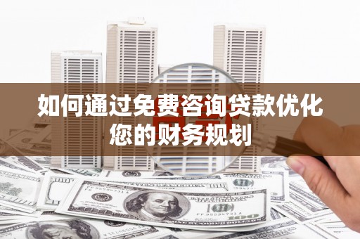 福贡如何通过免费咨询贷款优化您的财务规划