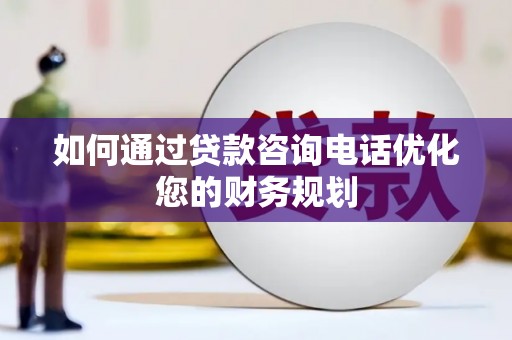 福贡如何通过贷款咨询电话优化您的财务规划
