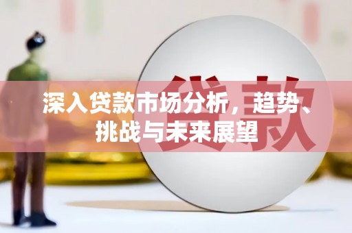 福贡深入贷款市场分析，趋势、挑战与未来展望