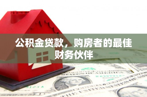 福贡公积金贷款，购房者的最佳财务伙伴