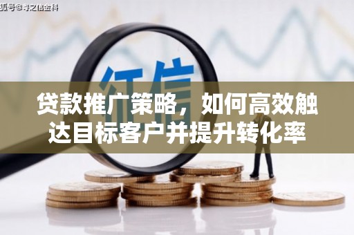 福贡贷款推广策略，如何高效触达目标客户并提升转化率