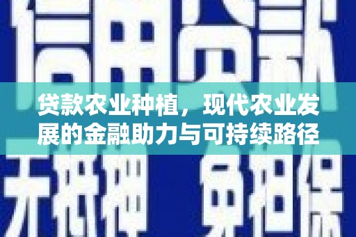 福贡贷款农业种植，现代农业发展的金融助力与可持续路径