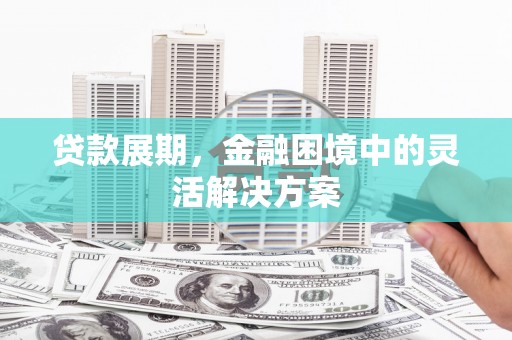 福贡贷款展期，金融困境中的灵活解决方案