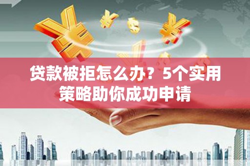 福贡贷款被拒怎么办？5个实用策略助你成功申请