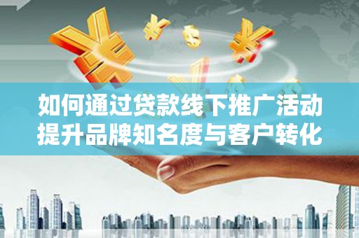 福贡如何通过贷款线下推广活动提升品牌知名度与客户转化率
