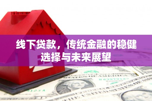 福贡线下贷款，传统金融的稳健选择与未来展望