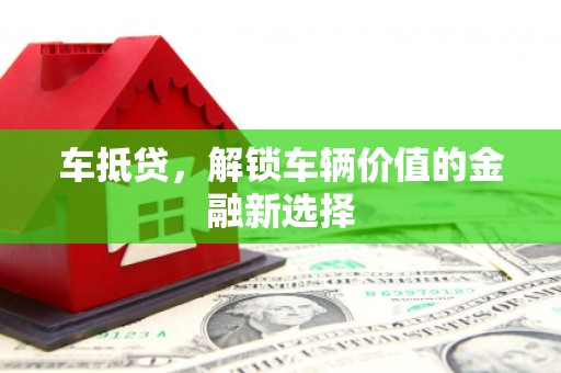 福贡车抵贷，解锁车辆价值的金融新选择