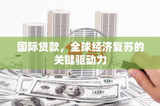 福贡国际贷款，全球经济复苏的关键驱动力