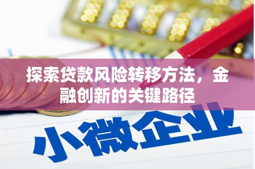 福贡探索贷款风险转移方法，金融创新的关键路径
