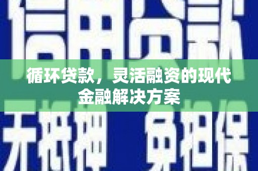 福贡循环贷款，灵活融资的现代金融解决方案