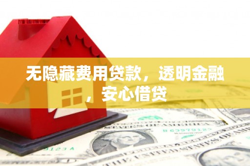 福贡无隐藏费用贷款，透明金融，安心借贷
