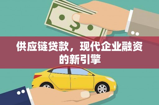 福贡供应链贷款，现代企业融资的新引擎