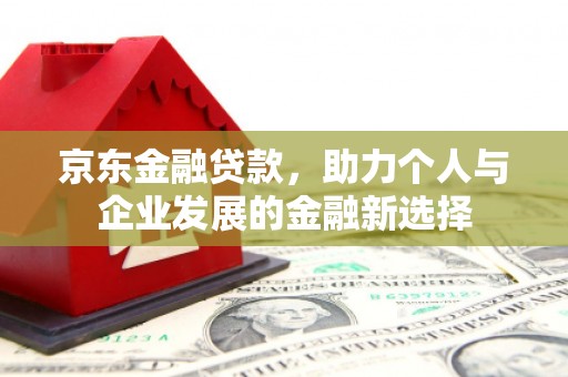福贡京东金融贷款，助力个人与企业发展的金融新选择