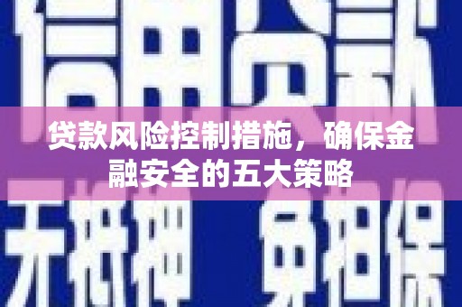 福贡贷款风险控制措施，确保金融安全的五大策略