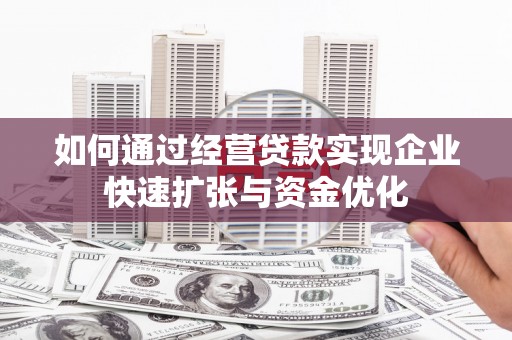 福贡如何通过经营贷款实现企业快速扩张与资金优化