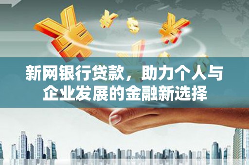 福贡新网银行贷款，助力个人与企业发展的金融新选择