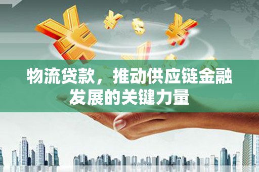 福贡物流贷款，推动供应链金融发展的关键力量