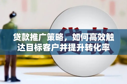 福贡贷款推广策略，如何高效触达目标客户并提升转化率