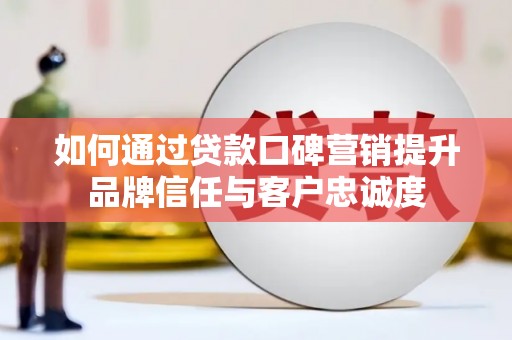 福贡如何通过贷款口碑营销提升品牌信任与客户忠诚度