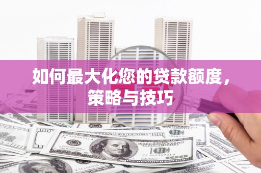 福贡如何最大化您的贷款额度，策略与技巧