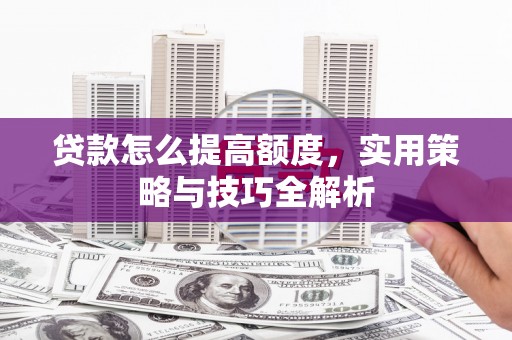福贡贷款怎么提高额度，实用策略与技巧全解析