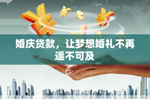 福贡婚庆贷款，让梦想婚礼不再遥不可及