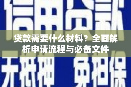 福贡贷款需要什么材料？全面解析申请流程与必备文件