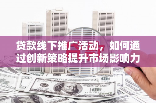 福贡贷款线下推广活动，如何通过创新策略提升市场影响力