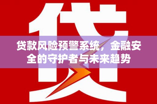 福贡贷款风险预警系统，金融安全的守护者与未来趋势
