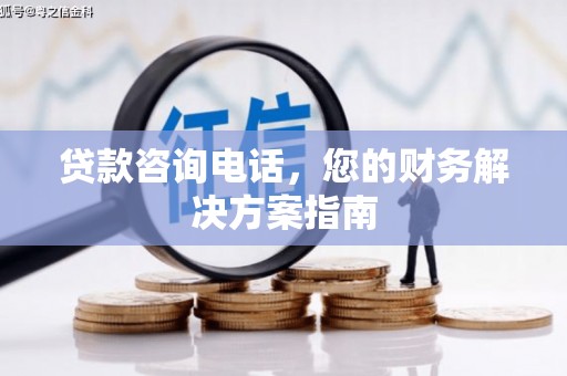 福贡贷款咨询电话，您的财务解决方案指南