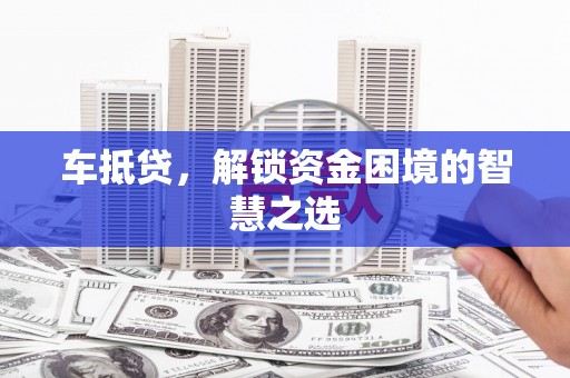 福贡车抵贷，解锁资金困境的智慧之选